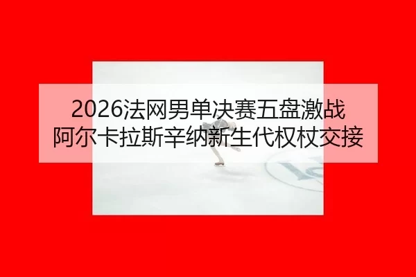 2026法网男单决赛五盘激战 阿尔卡拉斯辛纳新生代权杖交接