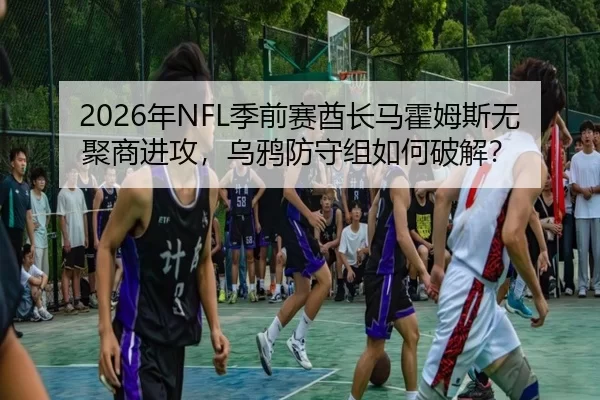 2026年NFL季前赛酋长马霍姆斯无聚商进攻，乌鸦防守组如何破解？