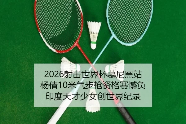 2026射击世界杯慕尼黑站 杨倩10米气步枪资格赛憾负 印度天才少女创世界纪录 - XINGCAISPORTS